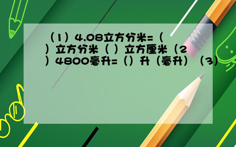 （1）4.08立方分米=（ ）立方分米（ ）立方厘米（2）4800毫升=（）升（毫升）（3）