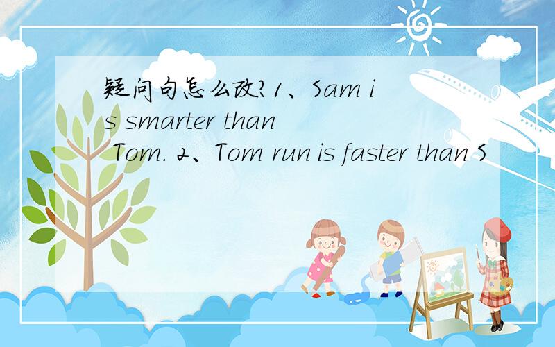 疑问句怎么改?1、Sam is smarter than Tom. 2、Tom run is faster than S