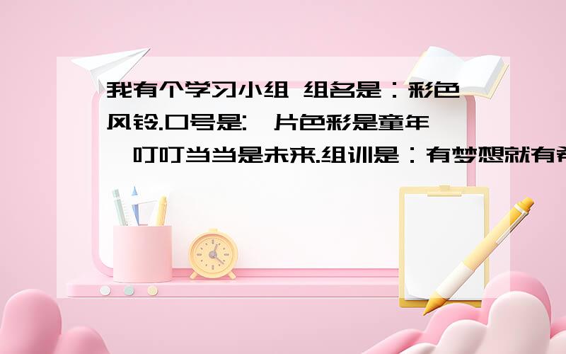 我有个学习小组 组名是：彩色风铃.口号是:一片色彩是童年,叮叮当当是未来.组训是：有梦想就有希望!希望有才之人 帮我把组