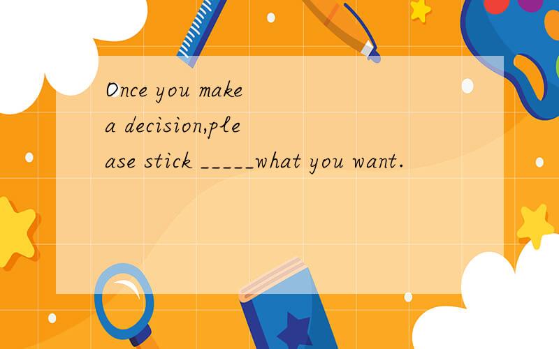 Once you make a decision,please stick _____what you want.