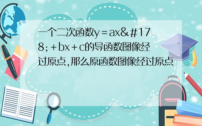 一个二次函数y＝ax²＋bx＋c的导函数图像经过原点,那么原函数图像经过原点