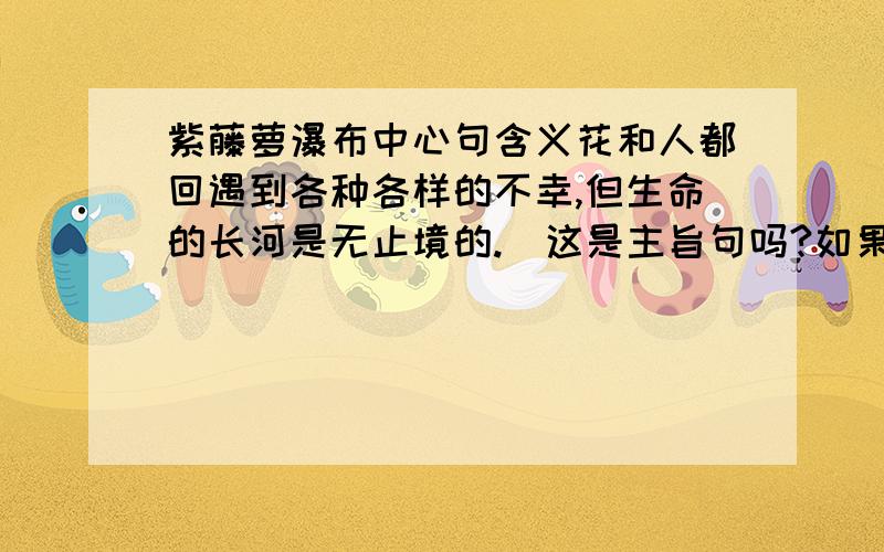 紫藤萝瀑布中心句含义花和人都回遇到各种各样的不幸,但生命的长河是无止境的.（这是主旨句吗?如果是,那么它的含义是什么?