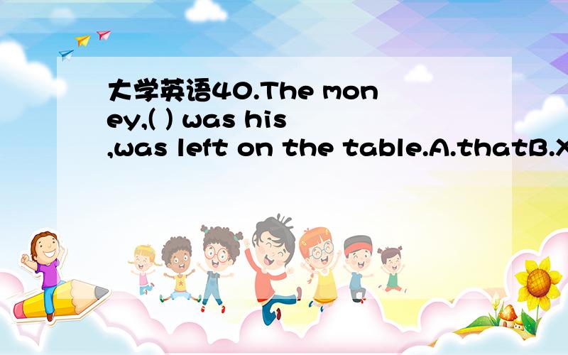 大学英语40.The money,( ) was his,was left on the table.A.thatB.X