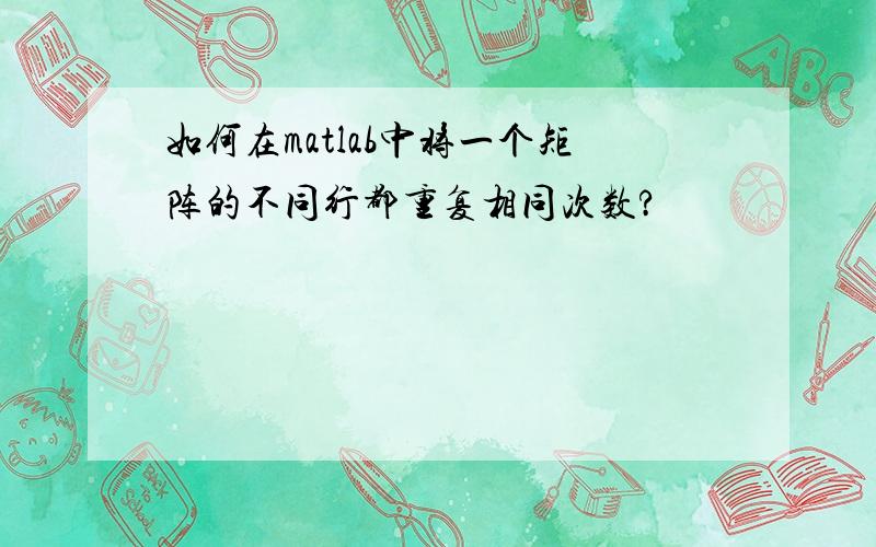 如何在matlab中将一个矩阵的不同行都重复相同次数?