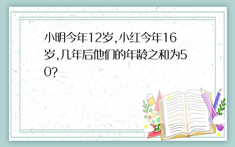 小明今年12岁,小红今年16岁,几年后他们的年龄之和为50?