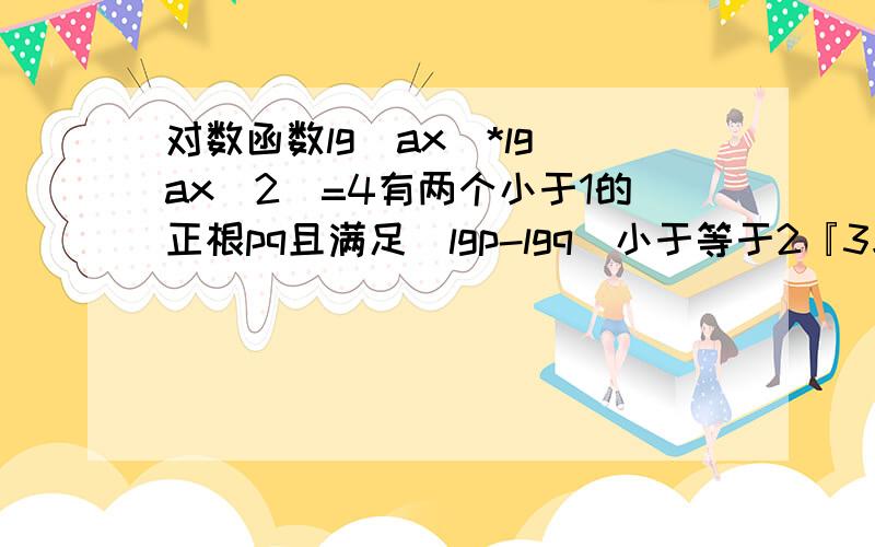 对数函数lg（ax）*lg（ax^2）=4有两个小于1的正根pq且满足|lgp-lgq|小于等于2『3求实数a的取值范围