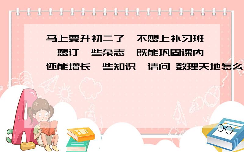 马上要升初二了,不想上补习班,想订一些杂志,既能巩固课内还能增长一些知识,请问 数理天地怎么样啊