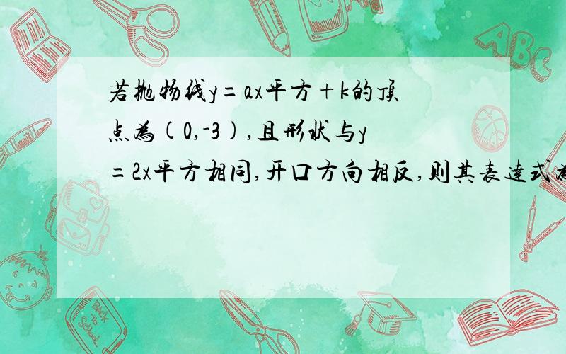 若抛物线y=ax平方+k的顶点为(0,-3),且形状与y=2x平方相同,开口方向相反,则其表达式为?