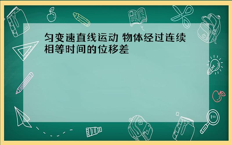 匀变速直线运动 物体经过连续相等时间的位移差