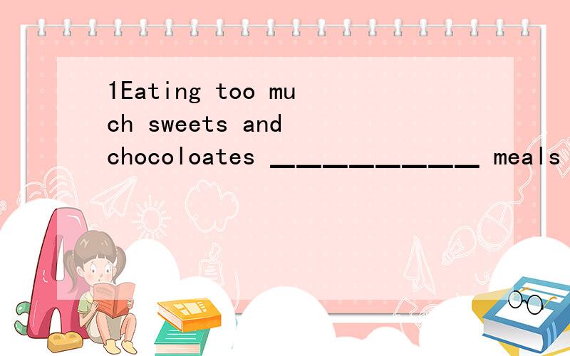 1Eating too much sweets and chocoloates ▁▁▁▁▁▁▁▁ meals is ba