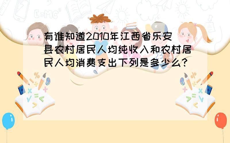 有谁知道2010年江西省乐安县农村居民人均纯收入和农村居民人均消费支出下列是多少么?