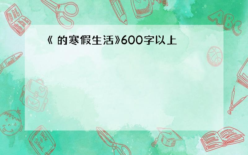 《 的寒假生活》600字以上