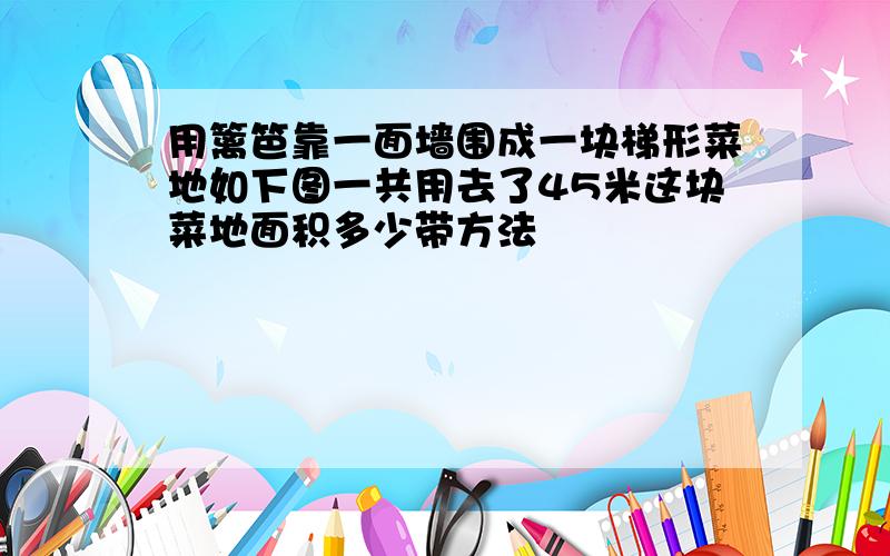 用篱笆靠一面墙围成一块梯形菜地如下图一共用去了45米这块菜地面积多少带方法