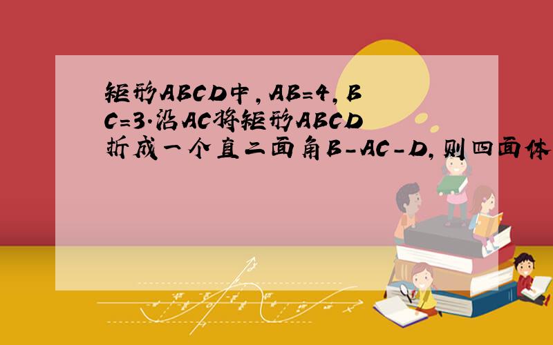 矩形ABCD中,AB=4,BC=3.沿AC将矩形ABCD折成一个直二面角B-AC-D,则四面体ABCD的外接球的体积是多