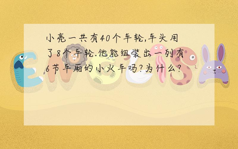 小亮一共有40个车轮,车头用了8个车轮.他能组装出一列有6节车厢的小火车吗?为什么?