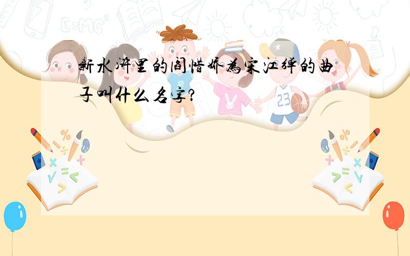 新水浒里的阎惜娇为宋江弹的曲子叫什么名字?