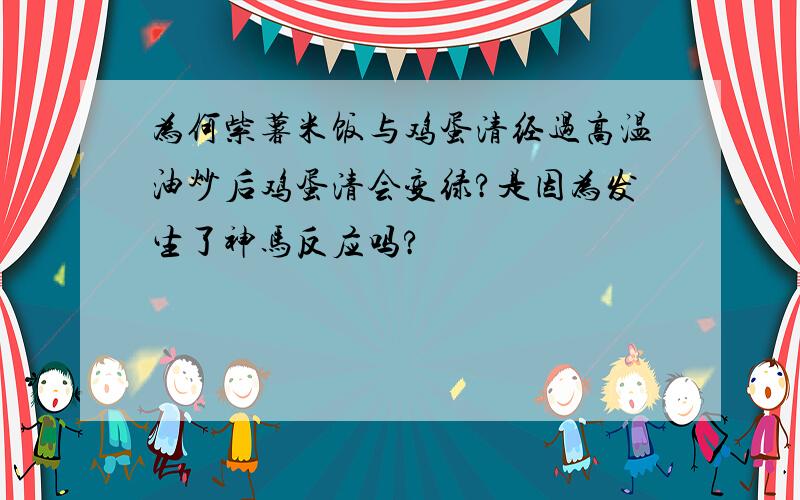 为何紫薯米饭与鸡蛋清经过高温油炒后鸡蛋清会变绿?是因为发生了神马反应吗?