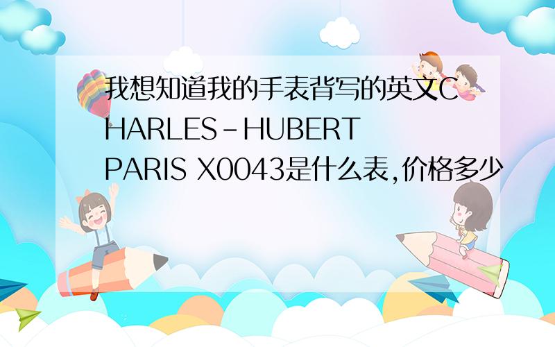 我想知道我的手表背写的英文CHARLES-HUBERT PARIS X0043是什么表,价格多少