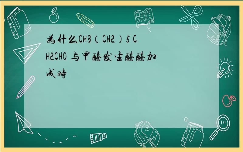 为什么CH3（CH2）5 CH2CHO 与甲醛发生醛醛加成时