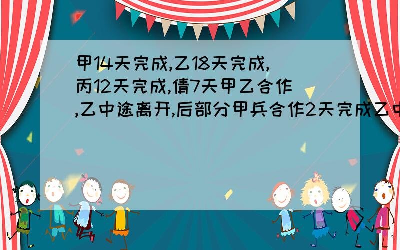 甲14天完成,乙18天完成,丙12天完成,倩7天甲乙合作,乙中途离开,后部分甲兵合作2天完成乙中途离开多久