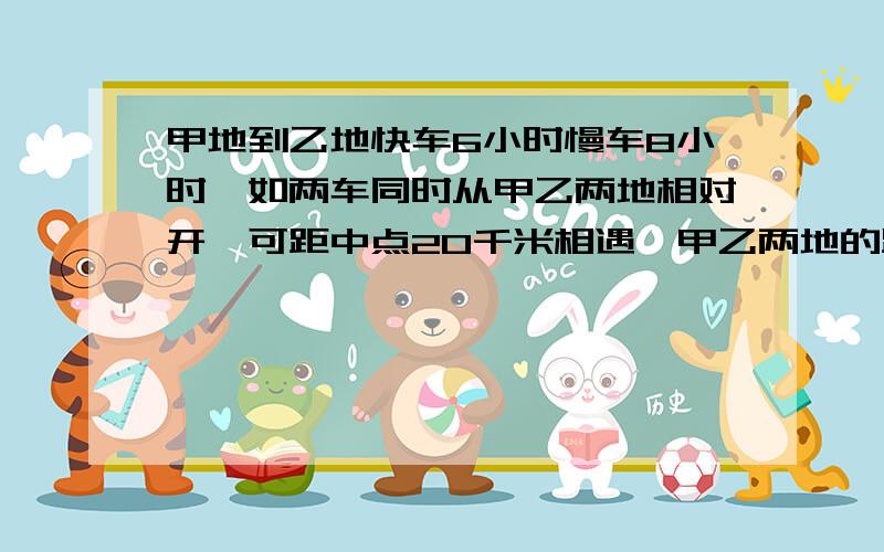 甲地到乙地快车6小时慢车8小时,如两车同时从甲乙两地相对开,可距中点20千米相遇,甲乙两地的距离为?千