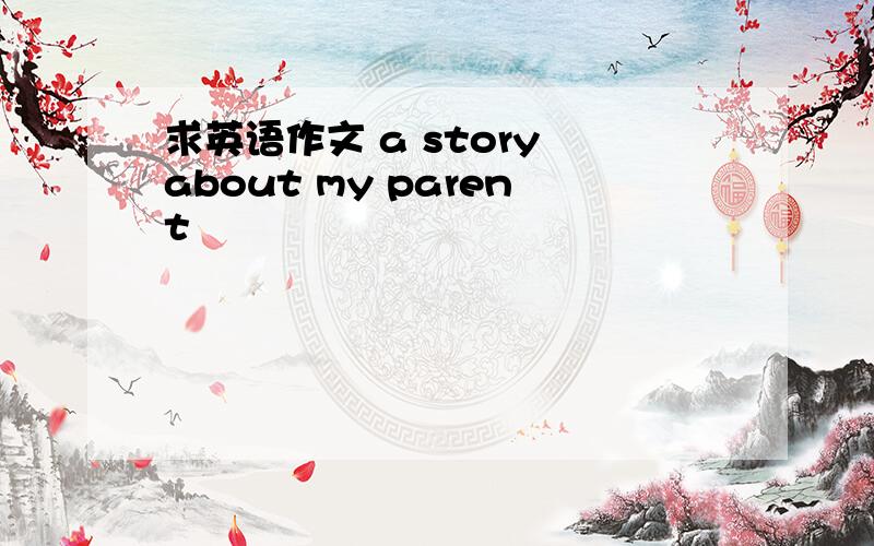 求英语作文 a story about my parent