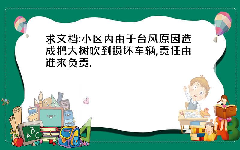 求文档:小区内由于台风原因造成把大树吹到损坏车辆,责任由谁来负责.