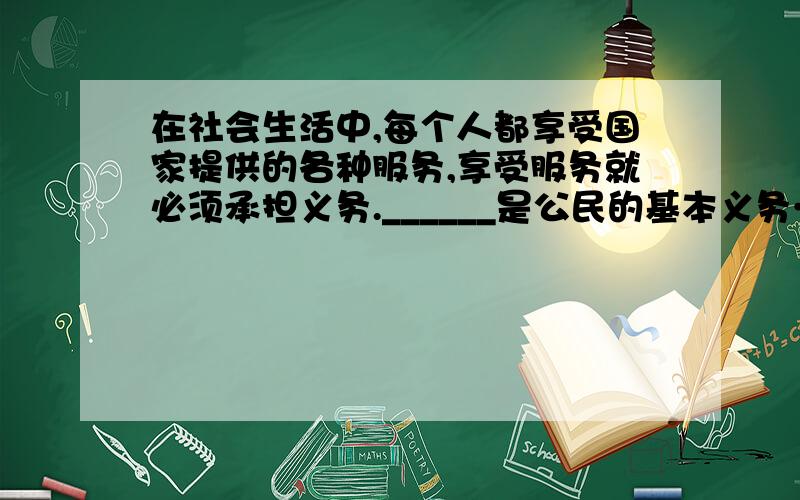 在社会生活中,每个人都享受国家提供的各种服务,享受服务就必须承担义务.______是公民的基本义务……