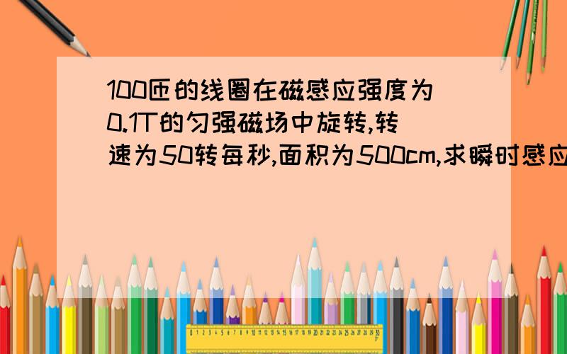 100匝的线圈在磁感应强度为0.1T的匀强磁场中旋转,转速为50转每秒,面积为500cm,求瞬时感应电压极大值,