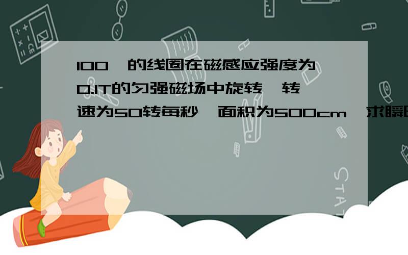 100匝的线圈在磁感应强度为0.1T的匀强磁场中旋转,转速为50转每秒,面积为500cm,求瞬时感应电压极大值