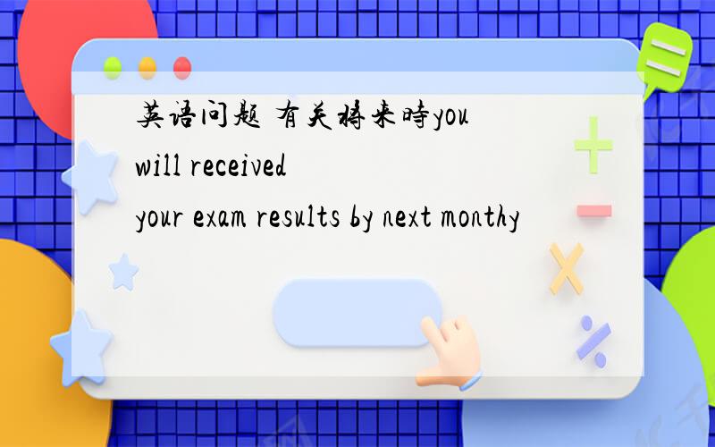 英语问题 有关将来时you will received your exam results by next monthy