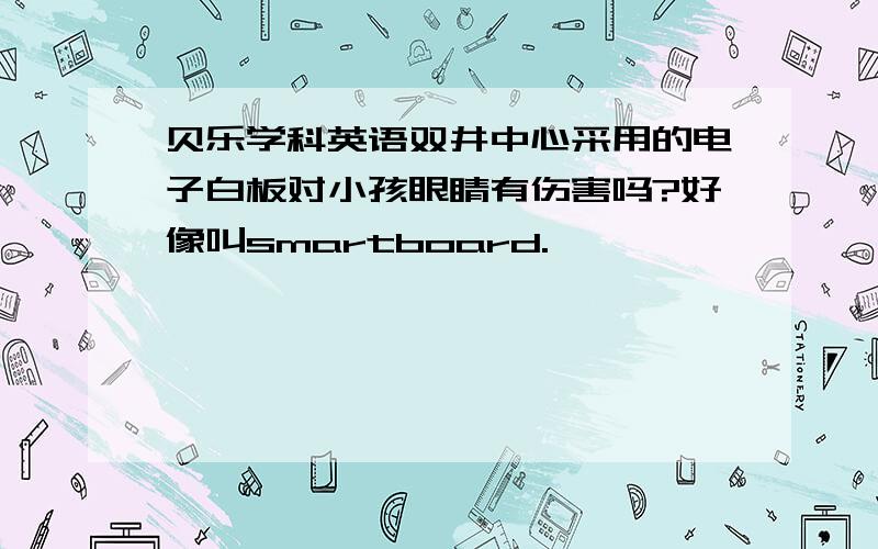 贝乐学科英语双井中心采用的电子白板对小孩眼睛有伤害吗?好像叫smartboard.