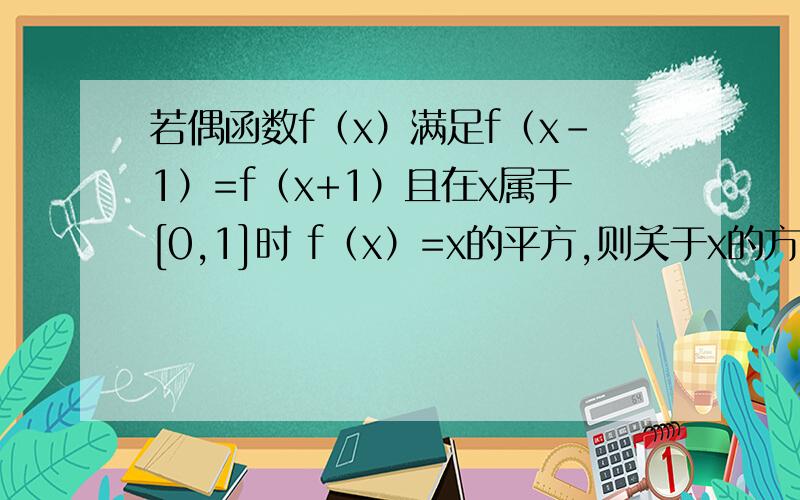 若偶函数f（x）满足f（x-1）=f（x+1）且在x属于[0,1]时 f（x）=x的平方,则关于x的方程f（x）=(1/