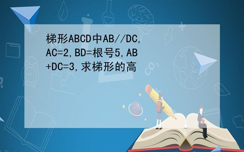 梯形ABCD中AB//DC,AC=2,BD=根号5,AB+DC=3,求梯形的高