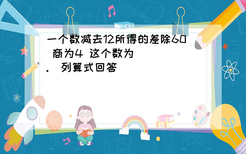 一个数减去12所得的差除60 商为4 这个数为_____.（列算式回答）