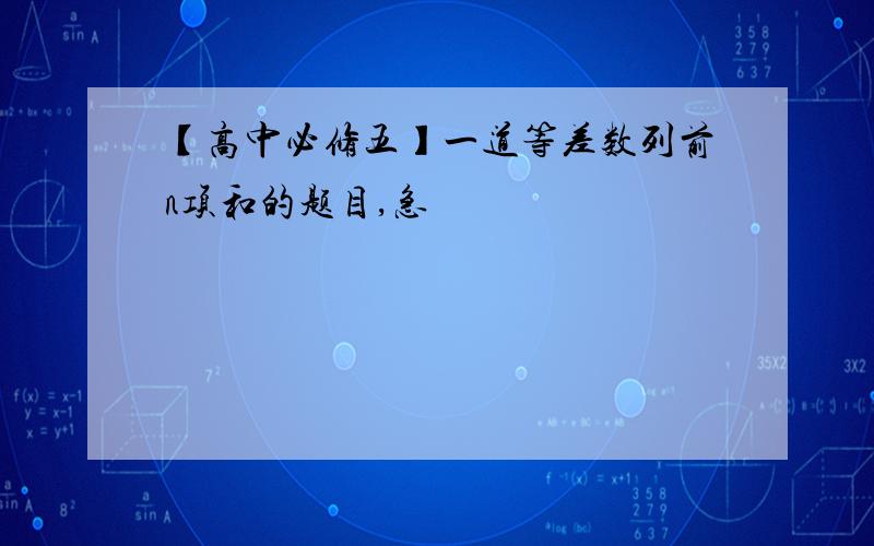 【高中必修五】一道等差数列前n项和的题目,急