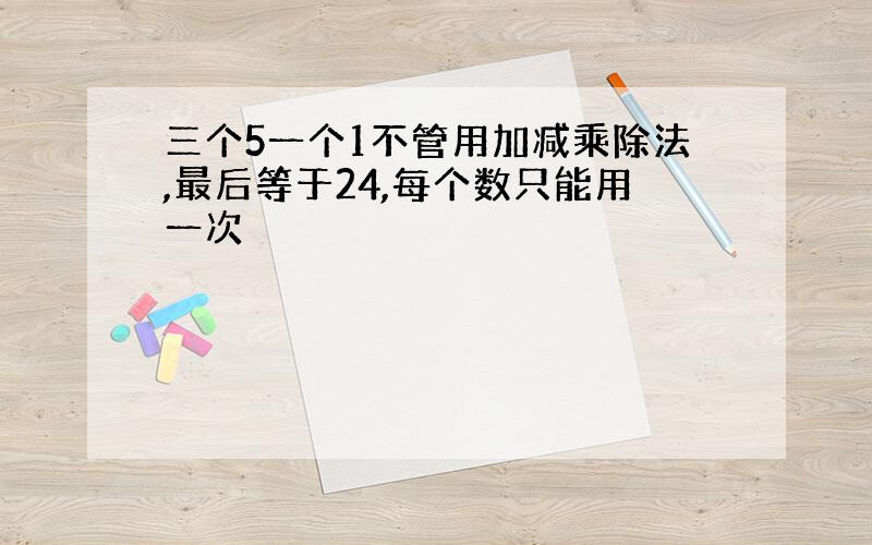 三个5一个1不管用加减乘除法,最后等于24,每个数只能用一次