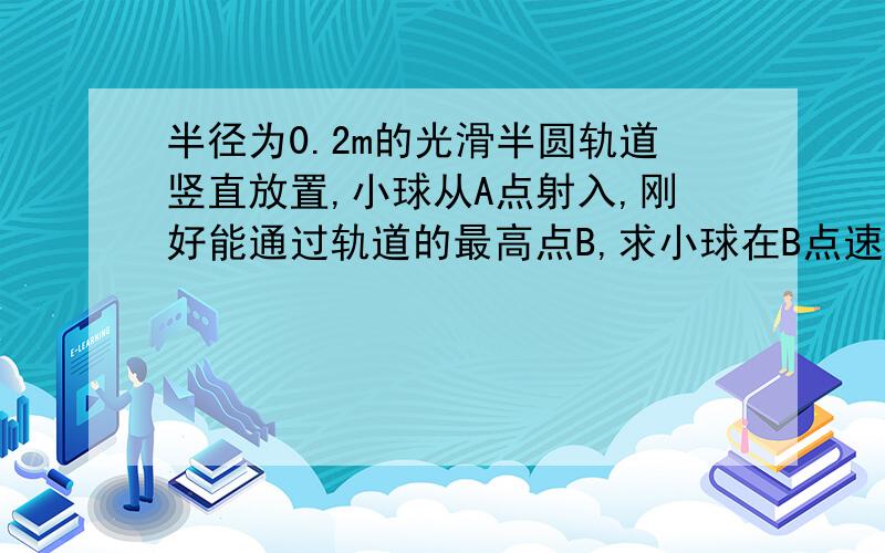 半径为0.2m的光滑半圆轨道竖直放置,小球从A点射入,刚好能通过轨道的最高点B,求小球在B点速度的大小