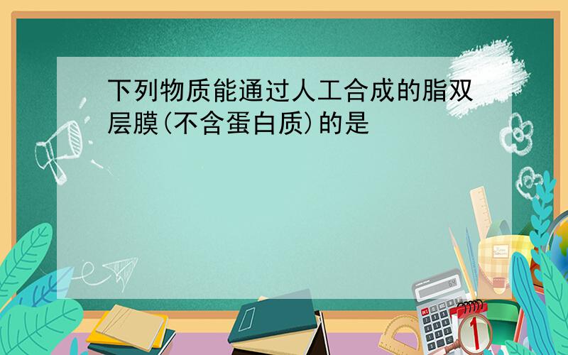 下列物质能通过人工合成的脂双层膜(不含蛋白质)的是