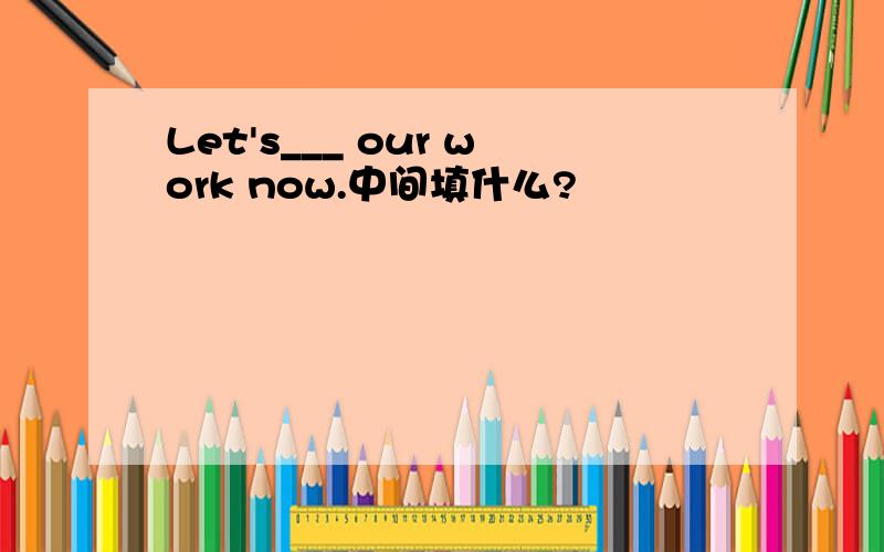 Let's___ our work now.中间填什么?