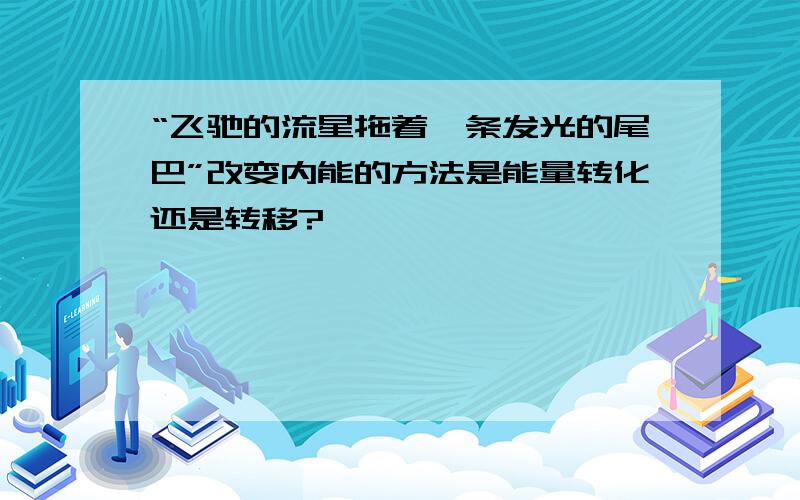 “飞驰的流星拖着一条发光的尾巴”改变内能的方法是能量转化还是转移?