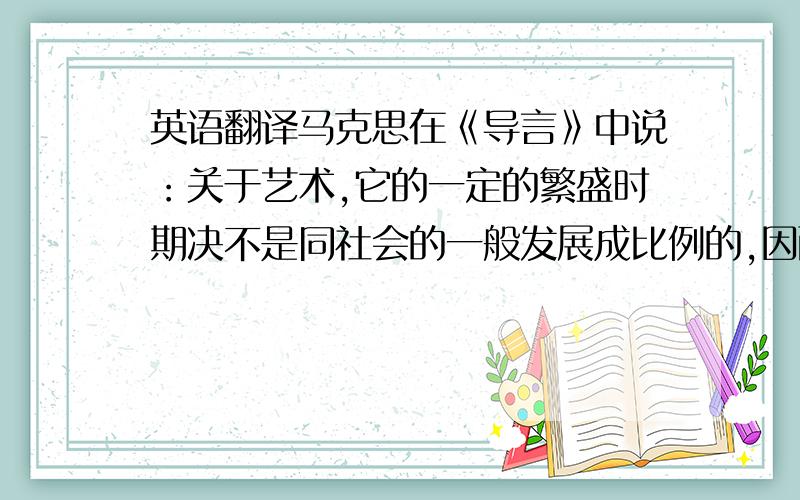 英语翻译马克思在《导言》中说：关于艺术,它的一定的繁盛时期决不是同社会的一般发展成比例的,因而也决不是同仿佛是社会组织的