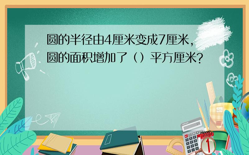 圆的半径由4厘米变成7厘米,圆的面积增加了（）平方厘米?