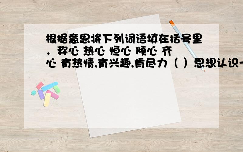 根据意思将下列词语填在括号里．称心 热心 恒心 倾心 齐心 有热情,有兴趣,肯尽力（ ）思想认识一致（ ）