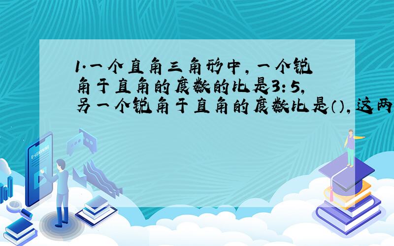 1.一个直角三角形中,一个锐角于直角的度数的比是3：5,另一个锐角于直角的度数比是（）,这两个锐角的比是（）,两个锐角的