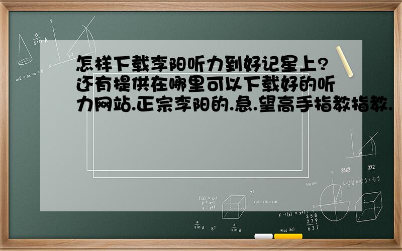 怎样下载李阳听力到好记星上?还有提供在哪里可以下载好的听力网站.正宗李阳的.急.望高手指教指教.