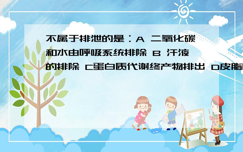 不属于排泄的是：A 二氧化碳和水由呼吸系统排除 B 汗液的排除 C蛋白质代谢终产物排出 D皮脂腺的分泌