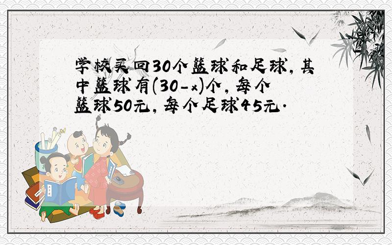 学校买回30个篮球和足球,其中篮球有(30-x)个,每个篮球50元,每个足球45元.