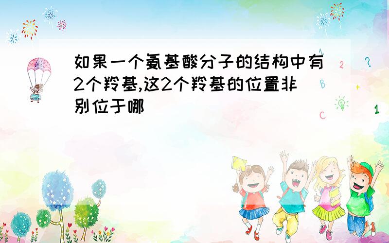 如果一个氨基酸分子的结构中有2个羚基,这2个羚基的位置非别位于哪