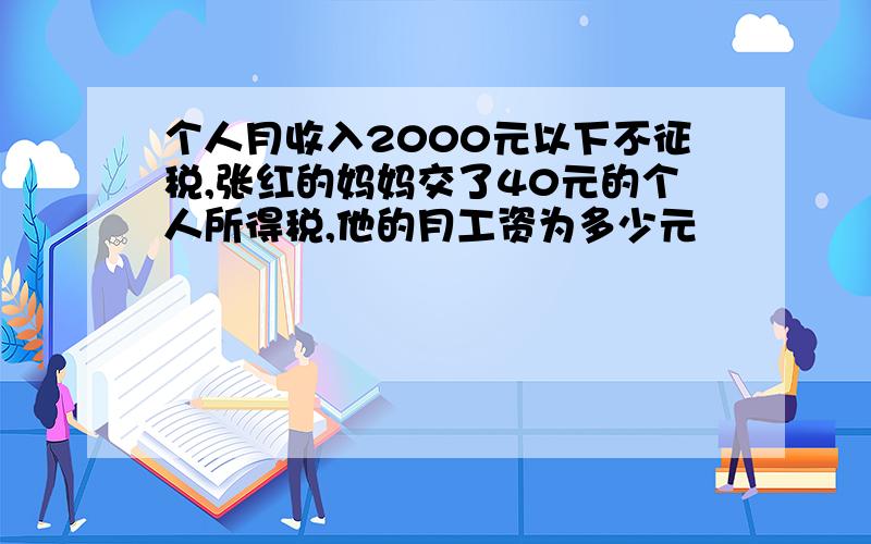 个人月收入2000元以下不征税,张红的妈妈交了40元的个人所得税,他的月工资为多少元